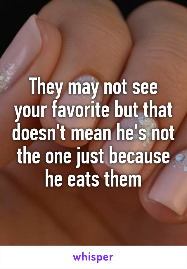 They may not see your favorite but that doesn't mean he's not the one just because he eats them