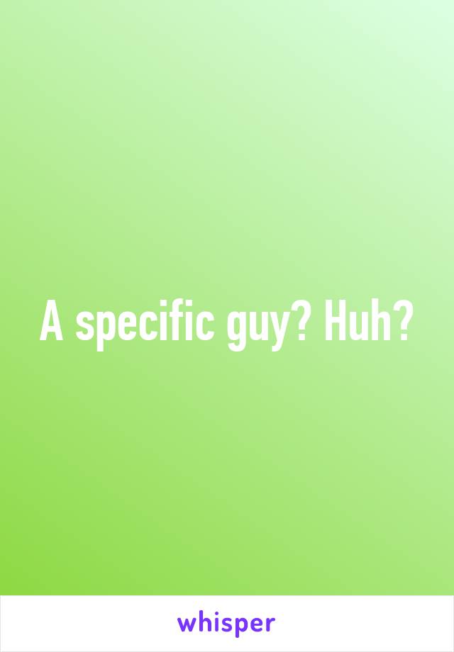 A specific guy? Huh?