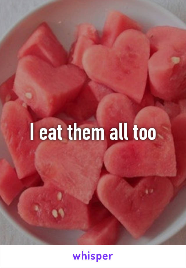 I eat them all too