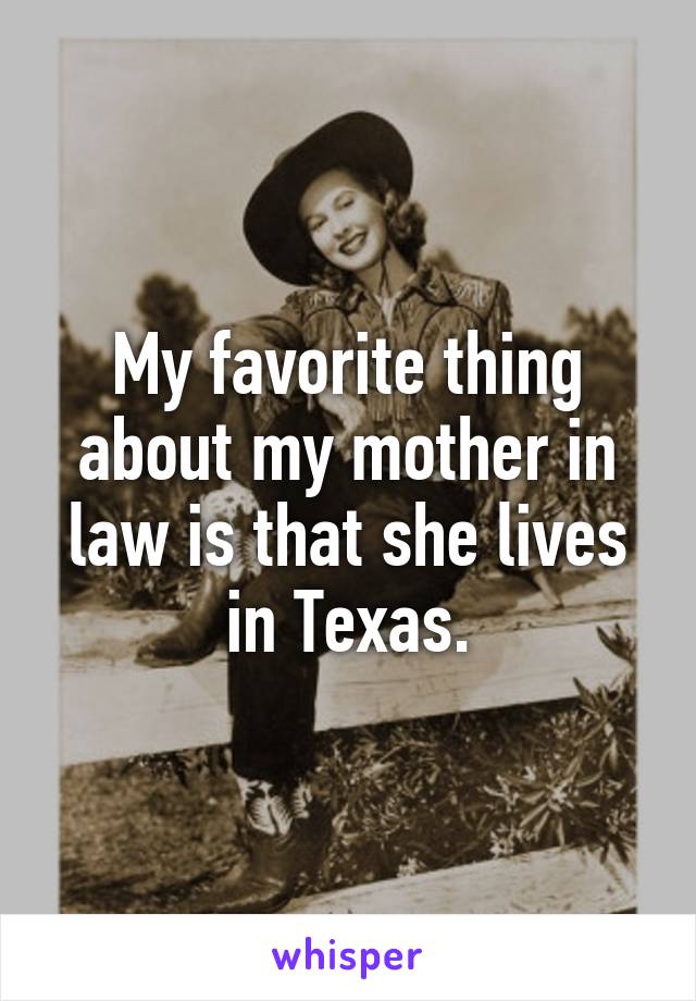 My favorite thing about my mother in law is that she lives in Texas.