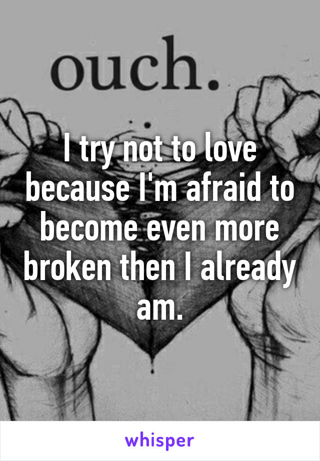 I try not to love because I'm afraid to become even more broken then I already am.