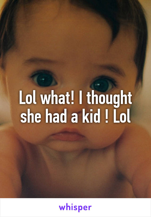 Lol what! I thought she had a kid ! Lol