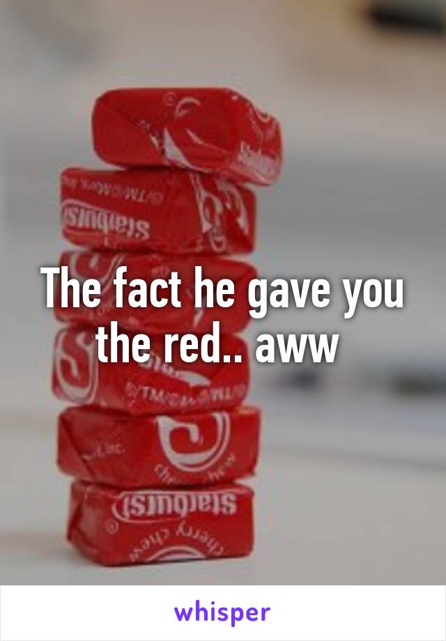 The fact he gave you the red.. aww 