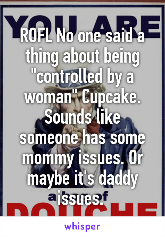 ROFL No one said a thing about being "controlled by a woman" Cupcake.
Sounds like someone has some mommy issues. Or maybe it's daddy issues. 