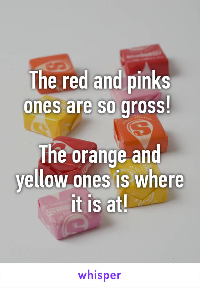 The red and pinks ones are so gross! 

The orange and yellow ones is where it is at!