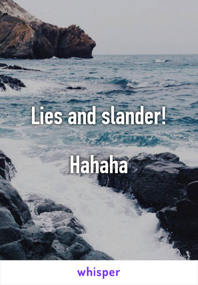 Lies and slander!

Hahaha