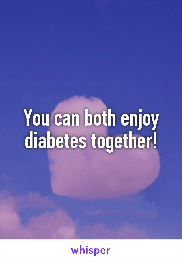 You can both enjoy diabetes together!