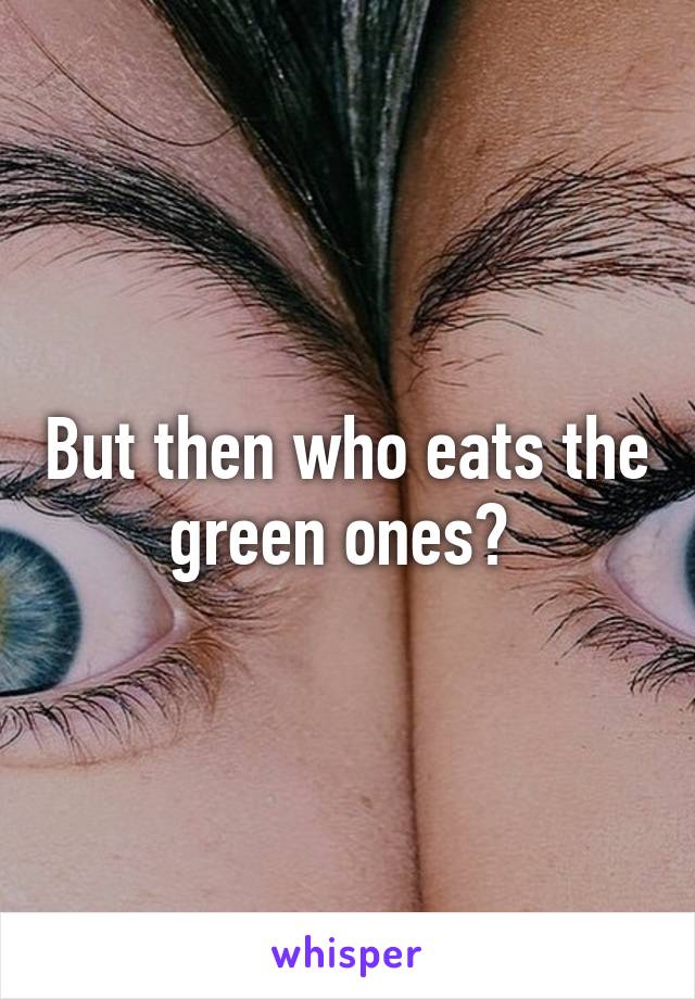 But then who eats the green ones? 