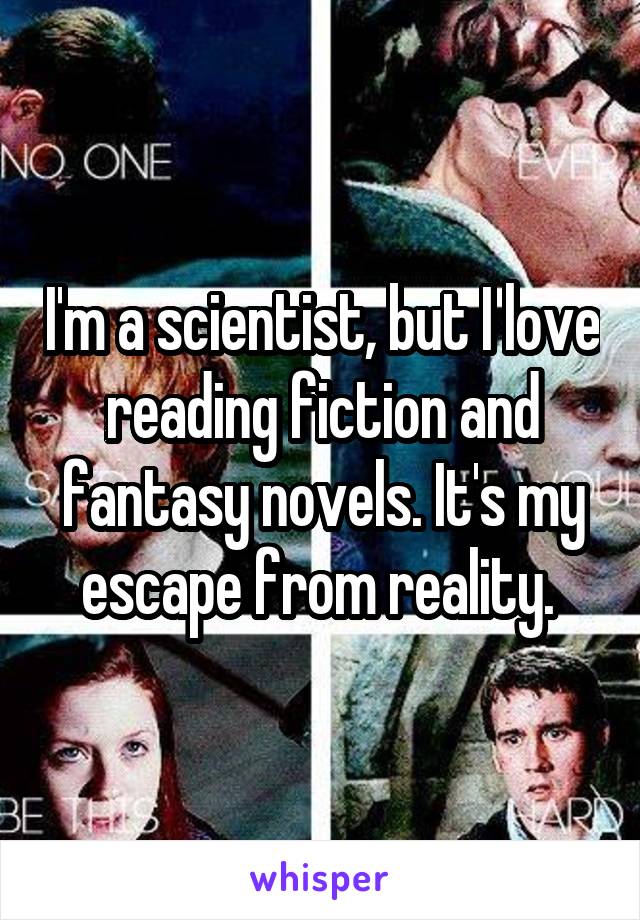 I'm a scientist, but I love reading fiction and fantasy novels. It's my escape from reality. 