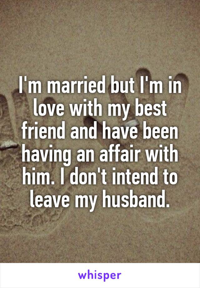 I'm married but I'm in love with my best friend and have been having an affair with him. I don't intend to leave my husband.