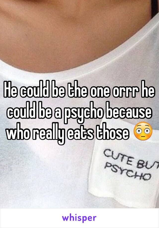 He could be the one orrr he could be a psycho because who really eats those 😳  