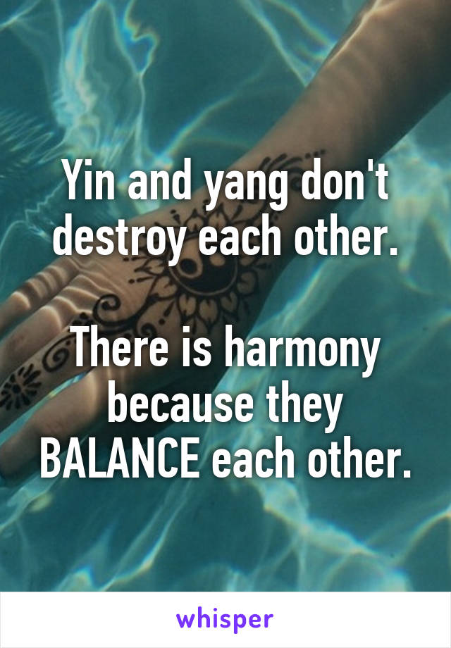 Yin and yang don't destroy each other.

There is harmony because they BALANCE each other.