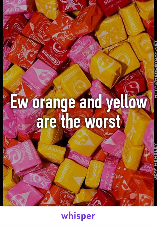 Ew orange and yellow are the worst