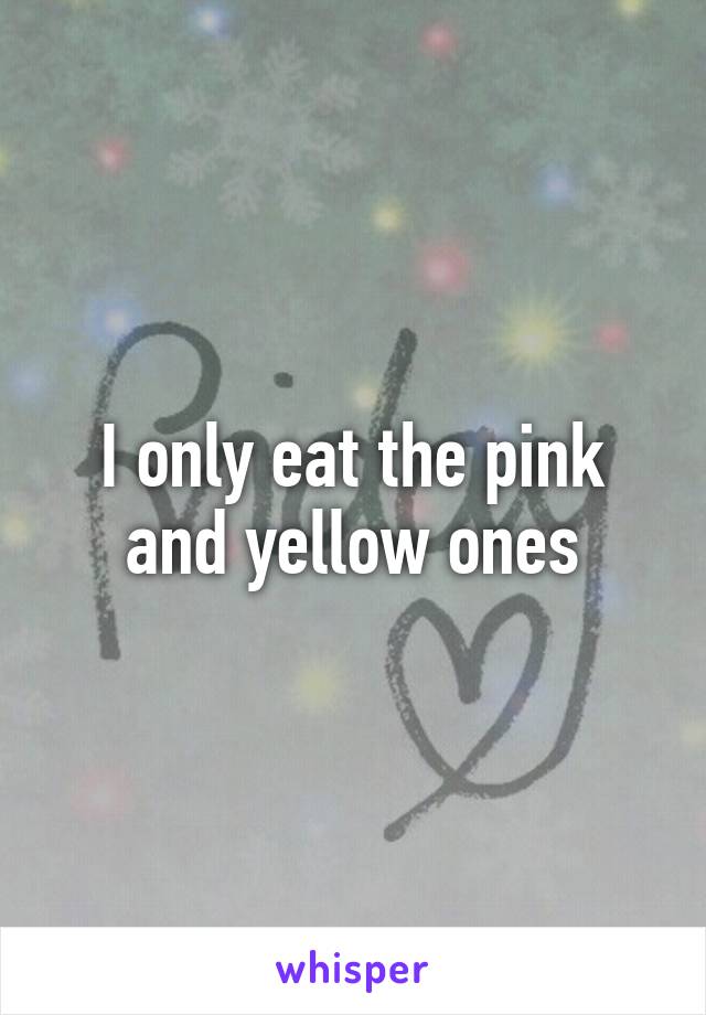 I only eat the pink and yellow ones