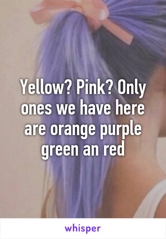 Yellow? Pink? Only ones we have here are orange purple green an red