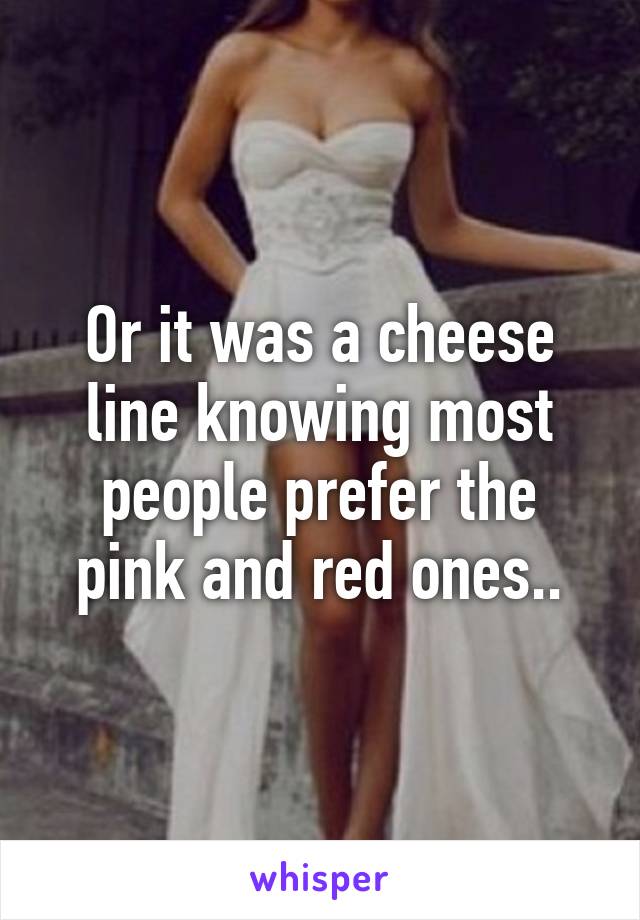 Or it was a cheese line knowing most people prefer the pink and red ones..