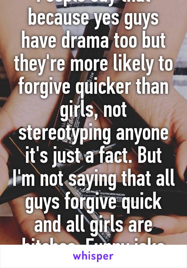 People say that because yes guys have drama too but they're more likely to forgive quicker than girls, not stereotyping anyone it's just a fact. But I'm not saying that all guys forgive quick and all girls are bitches. Funny joke btw  