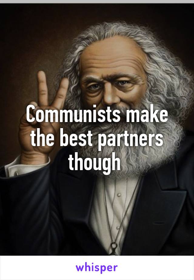 Communists make the best partners though 