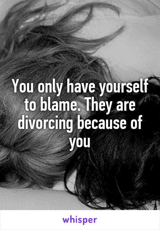 You only have yourself to blame. They are divorcing because of you