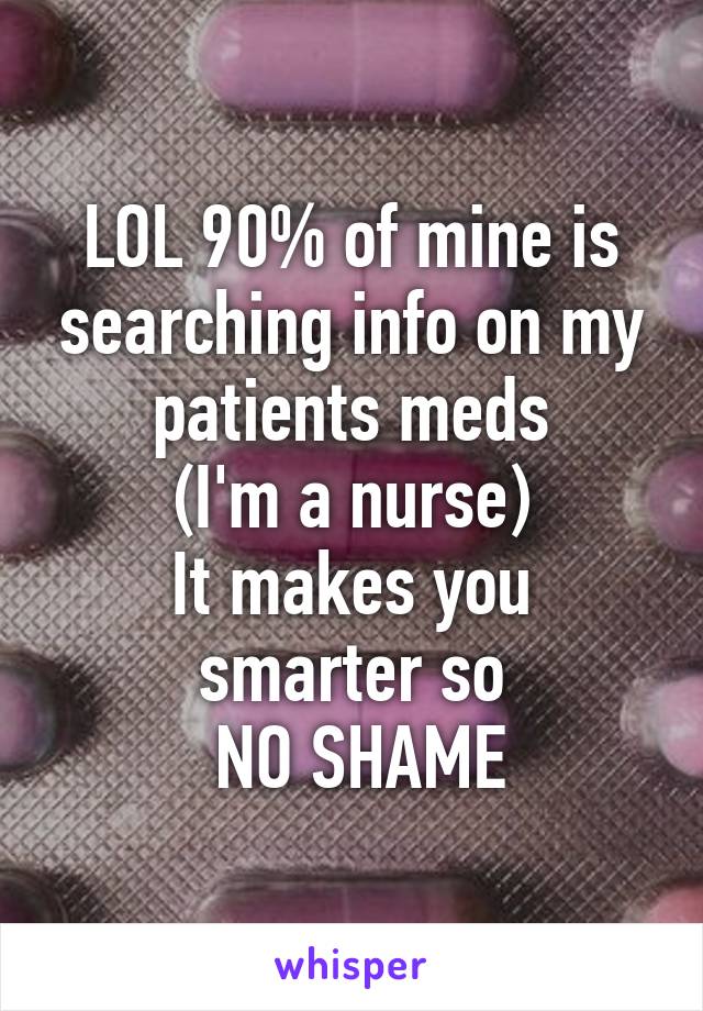 LOL 90% of mine is searching info on my patients meds
(I'm a nurse)
It makes you smarter so
 NO SHAME