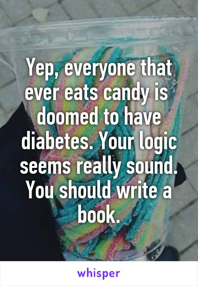 Yep, everyone that ever eats candy is  doomed to have diabetes. Your logic seems really sound. You should write a book.