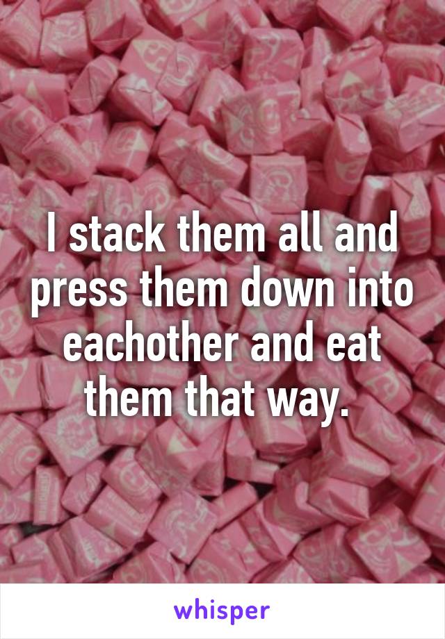 I stack them all and press them down into eachother and eat them that way. 