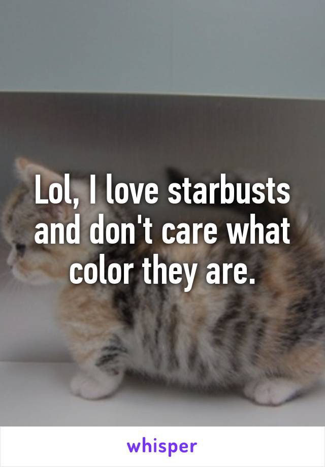 Lol, I love starbusts and don't care what color they are.