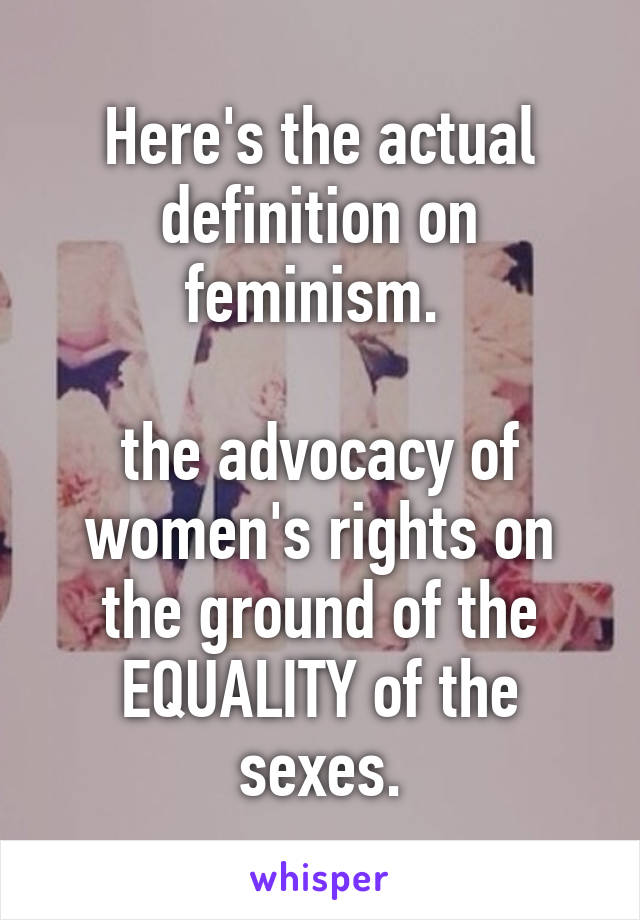 Here's the actual definition on feminism. 

the advocacy of women's rights on the ground of the EQUALITY of the sexes.