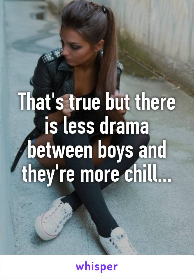 That's true but there is less drama between boys and they're more chill...