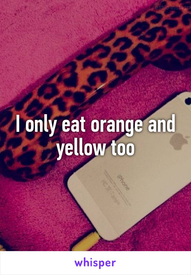 I only eat orange and yellow too