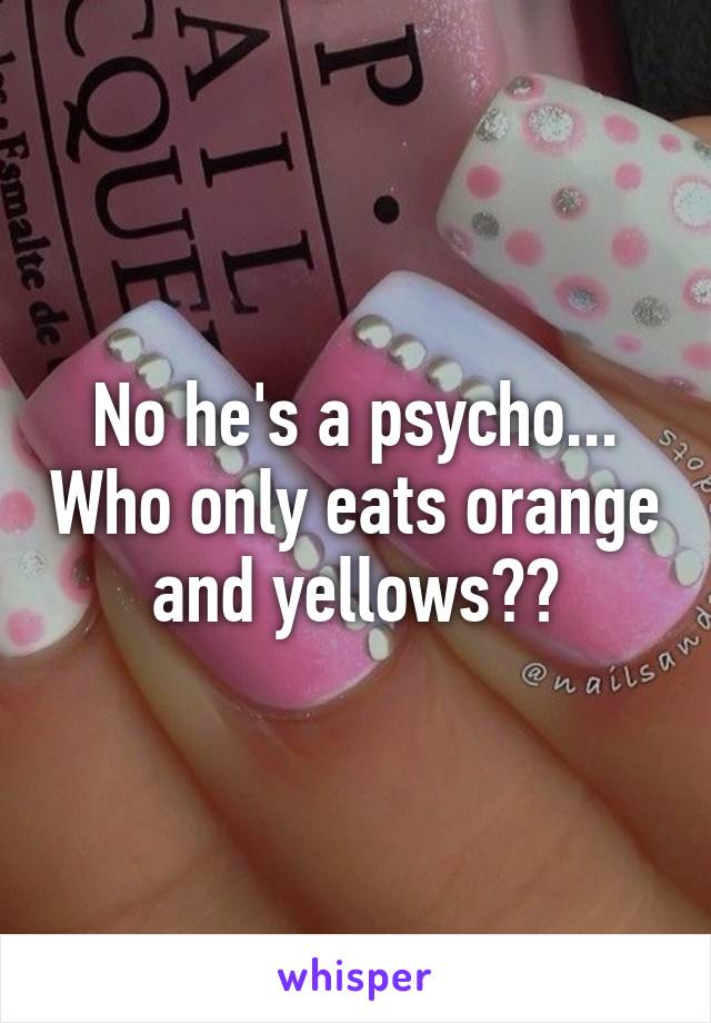 No he's a psycho... Who only eats orange and yellows??