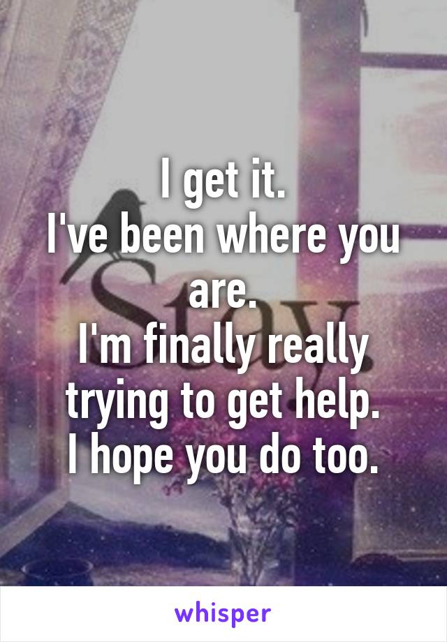 I get it.
I've been where you are.
I'm finally really trying to get help.
I hope you do too.