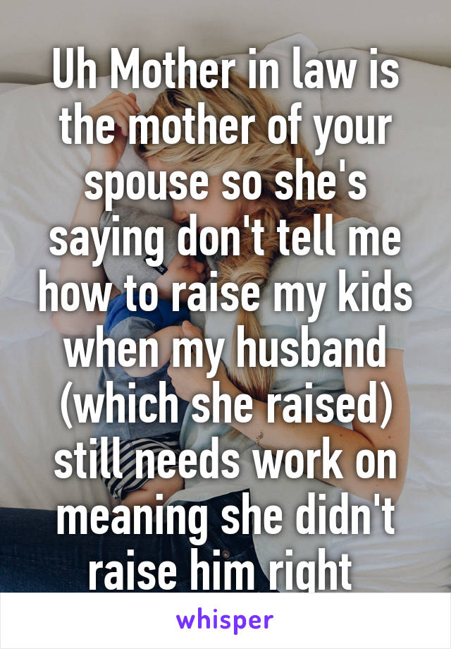 Uh Mother in law is the mother of your spouse so she's saying don't tell me how to raise my kids when my husband (which she raised) still needs work on meaning she didn't raise him right 