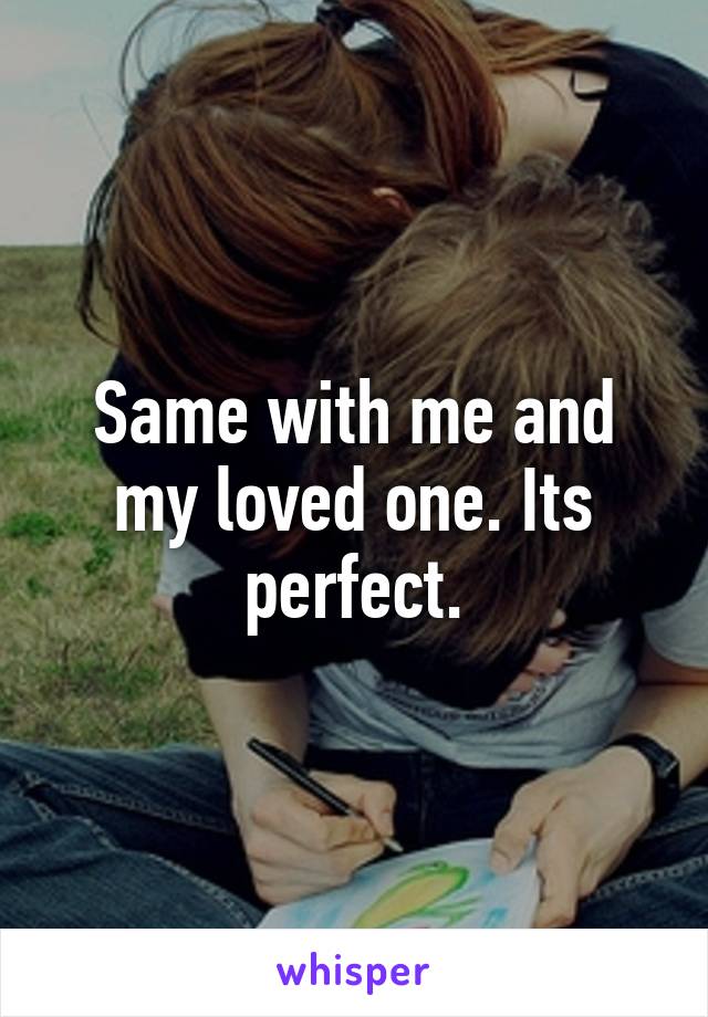 Same with me and my loved one. Its perfect.