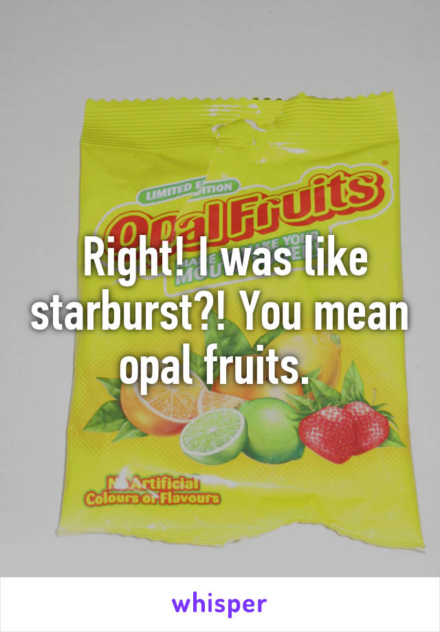  Right! I was like starburst?! You mean opal fruits. 