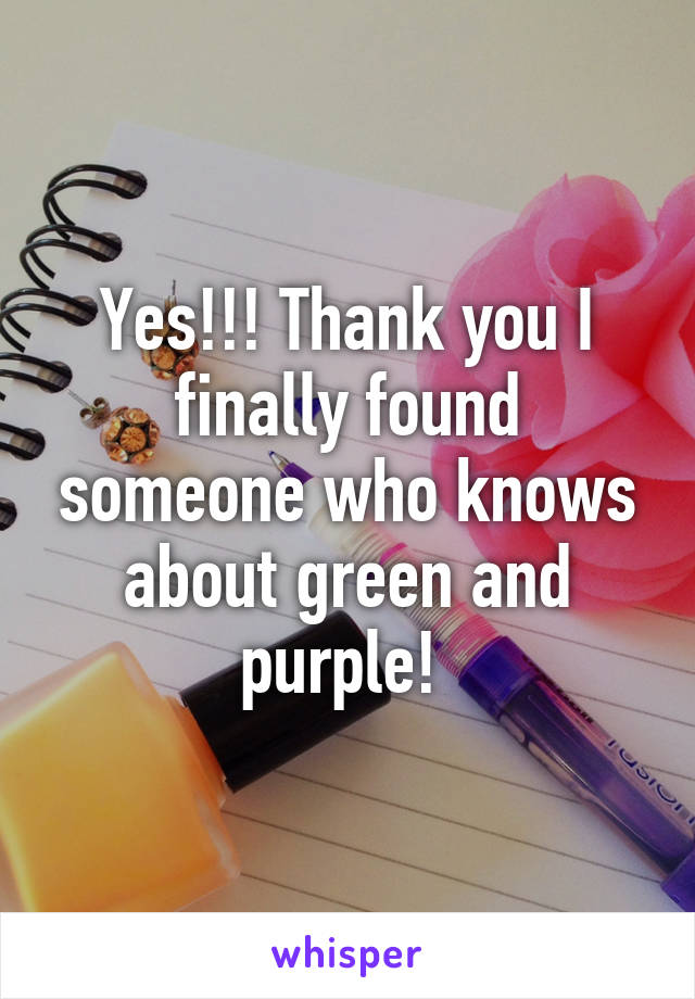 Yes!!! Thank you I finally found someone who knows about green and purple! 