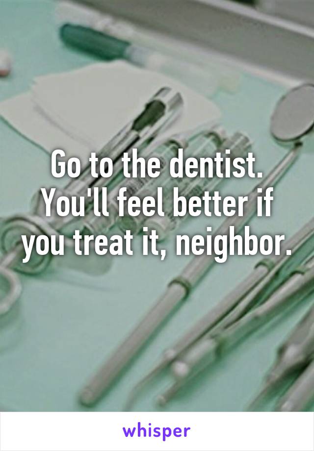 Go to the dentist. You'll feel better if you treat it, neighbor.
