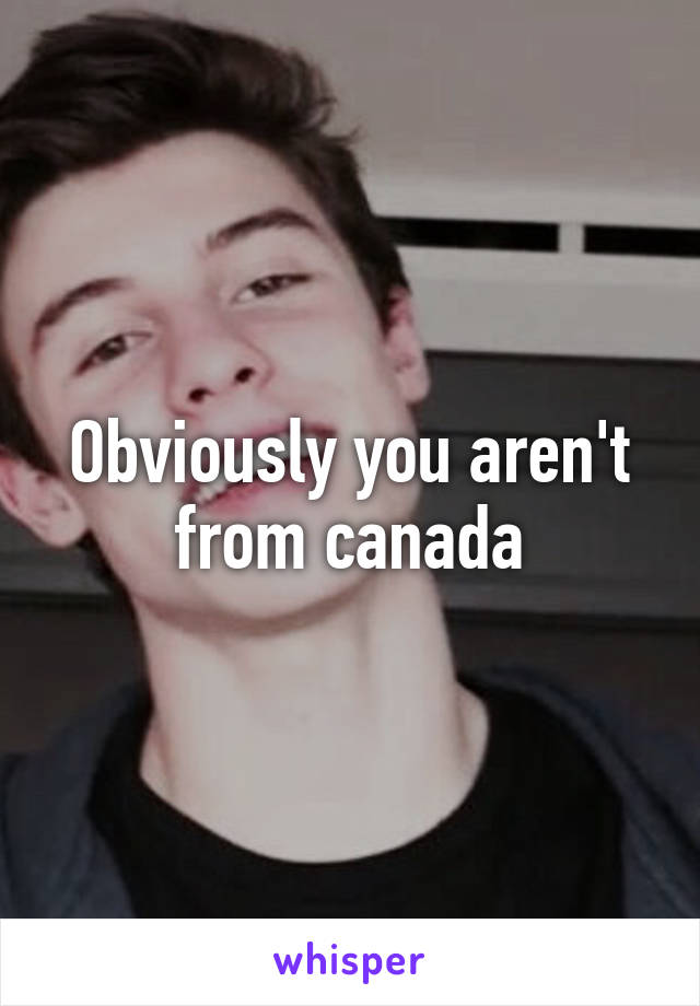 Obviously you aren't from canada