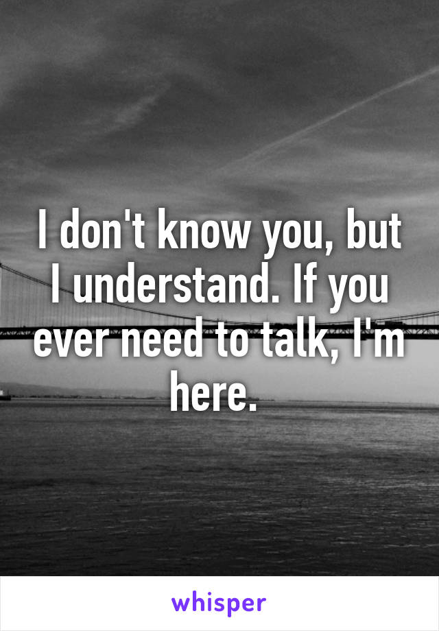 I don't know you, but I understand. If you ever need to talk, I'm here. 