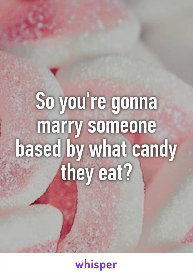 So you're gonna marry someone based by what candy they eat?