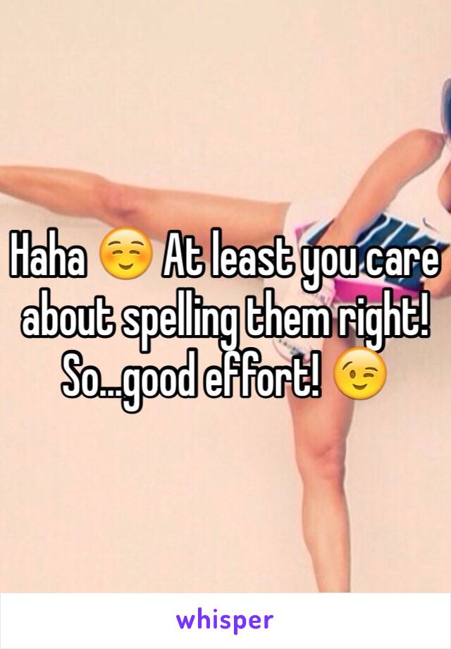 Haha ☺️ At least you care about spelling them right! So...good effort! 😉