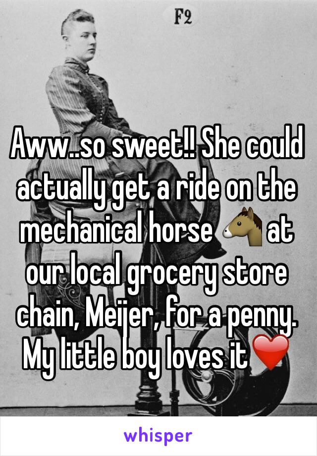 Aww..so sweet!! She could actually get a ride on the mechanical horse 🐴 at our local grocery store chain, Meijer, for a penny. My little boy loves it❤️