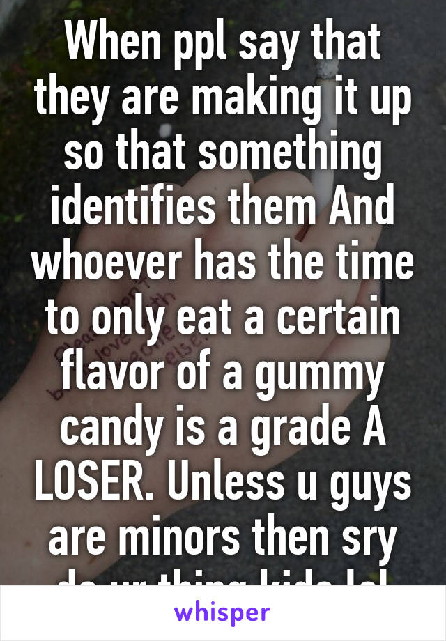 When ppl say that they are making it up so that something identifies them And whoever has the time to only eat a certain flavor of a gummy candy is a grade A LOSER. Unless u guys are minors then sry do ur thing kids lol