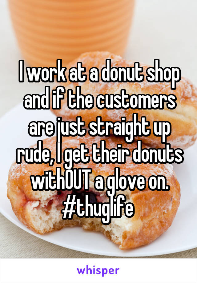 I work at a donut shop and if the customers are just straight up rude, I get their donuts withOUT a glove on.
#thuglife 