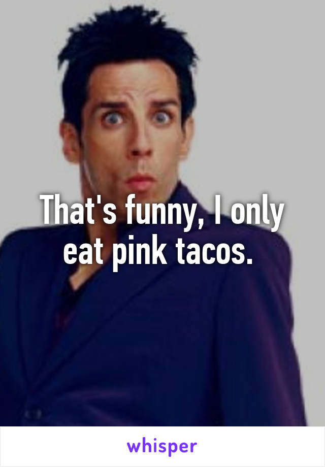 That's funny, I only eat pink tacos. 