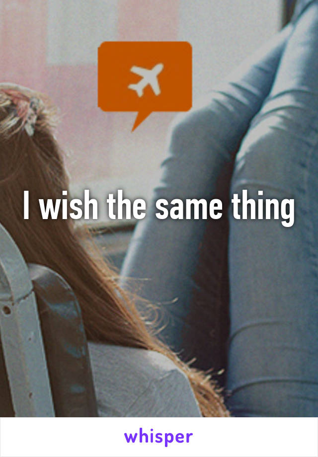 i-wish-the-same-thing