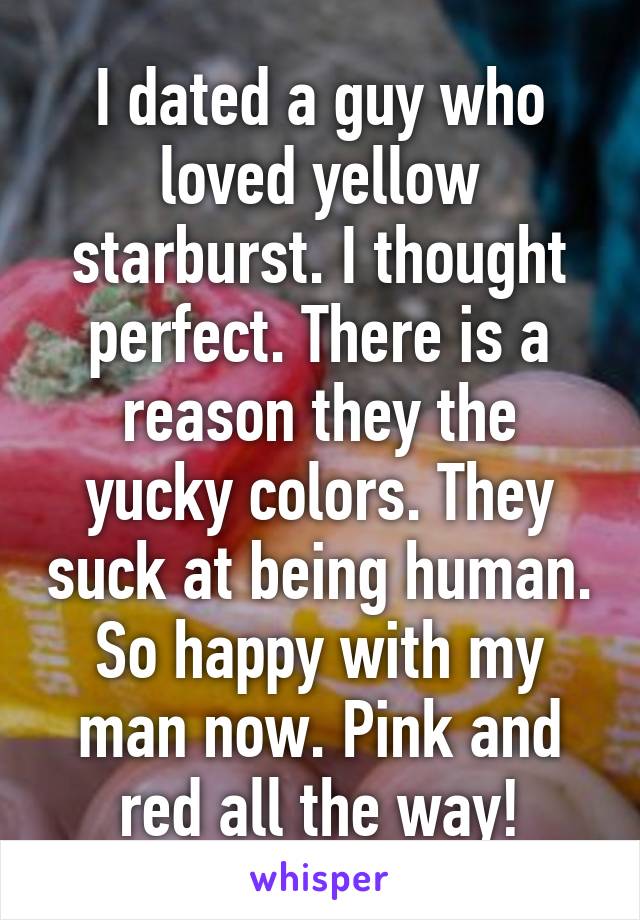 I dated a guy who loved yellow starburst. I thought perfect. There is a reason they the yucky colors. They suck at being human. So happy with my man now. Pink and red all the way!