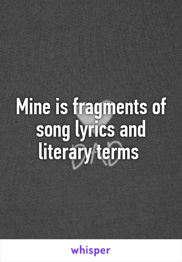 Mine is fragments of song lyrics and literary terms 