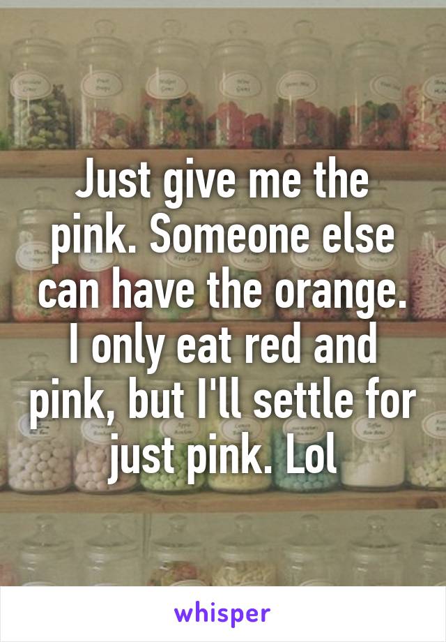 Just give me the pink. Someone else can have the orange. I only eat red and pink, but I'll settle for just pink. Lol