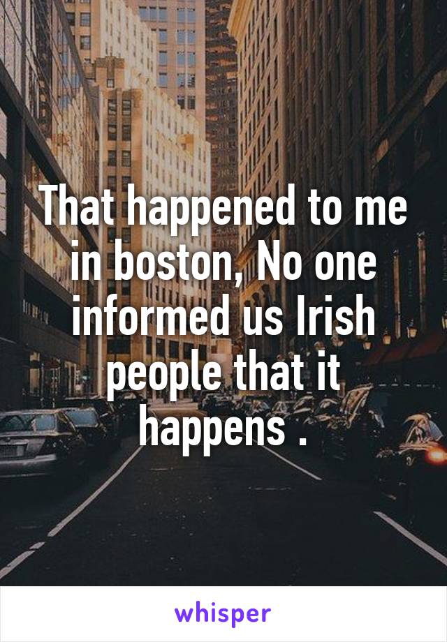 That happened to me in boston, No one informed us Irish people that it happens .